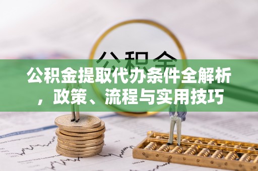 民勤公积金提取代办条件全解析，政策、流程与实用技巧