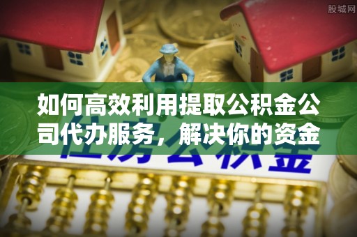 民勤如何高效利用提取公积金公司代办服务，解决你的资金难题