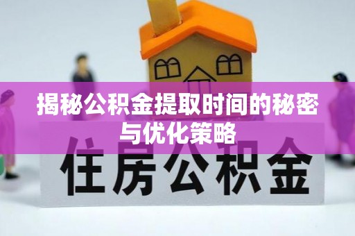 民勤揭秘公积金提取时间的秘密与优化策略