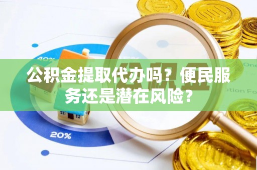 民勤公积金提取代办吗？便民服务还是潜在风险？