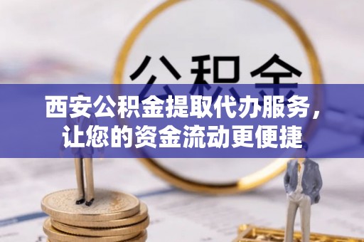 民勤西安公积金提取代办服务，让您的资金流动更便捷