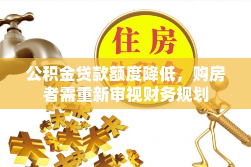 民勤公积金贷款额度降低，购房者需重新审视财务规划