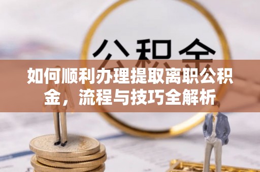 民勤如何顺利办理提取离职公积金，流程与技巧全解析