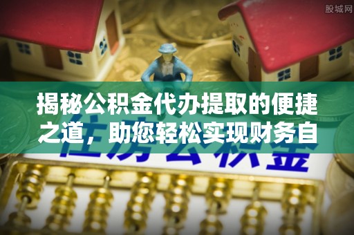 民勤揭秘公积金代办提取的便捷之道，助您轻松实现财务自由