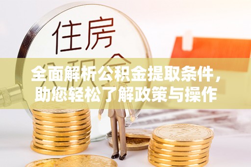 民勤全面解析公积金提取条件，助您轻松了解政策与操作