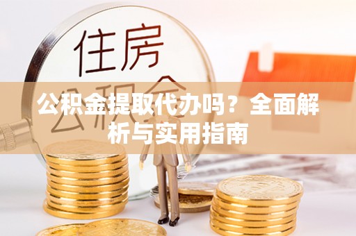 民勤公积金提取代办吗？全面解析与实用指南