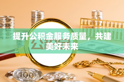 民勤提升公积金服务质量，共建美好未来