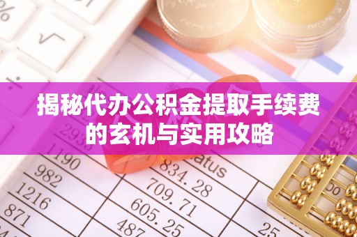 民勤揭秘代办公积金提取手续费的玄机与实用攻略