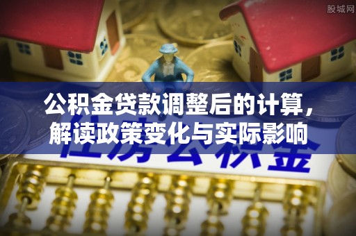 民勤公积金贷款调整后的计算，解读政策变化与实际影响