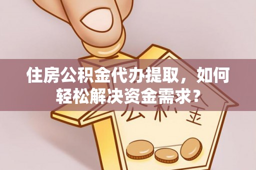 民勤住房公积金代办提取，如何轻松解决资金需求？