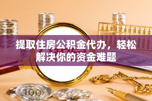 民勤提取住房公积金代办，轻松解决你的资金难题