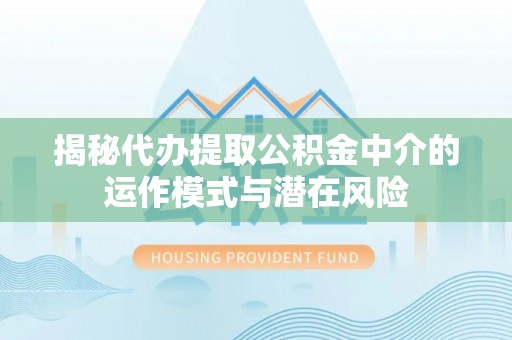 民勤揭秘代办提取公积金中介的运作模式与潜在风险