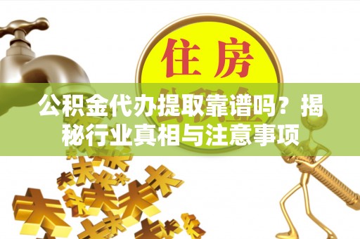 民勤公积金代办提取靠谱吗？揭秘行业真相与注意事项