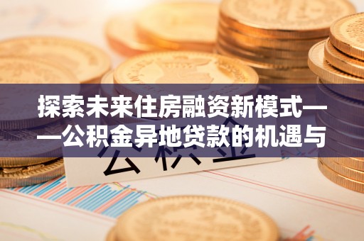 民勤探索未来住房融资新模式——公积金异地贷款的机遇与挑战
