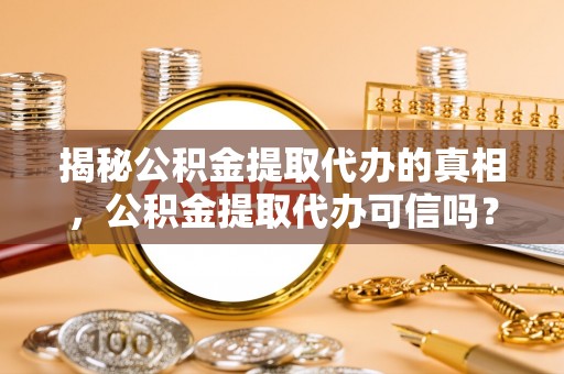 民勤揭秘公积金提取代办的真相，公积金提取代办可信吗？