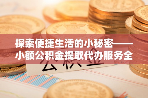 民勤探索便捷生活的小秘密——小额公积金提取代办服务全解析