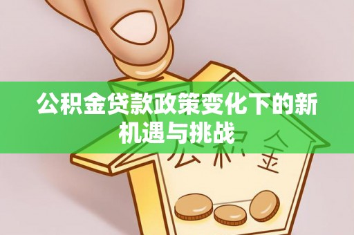 民勤公积金贷款政策变化下的新机遇与挑战