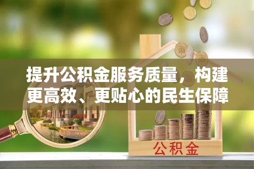 民勤提升公积金服务质量，构建更高效、更贴心的民生保障体系