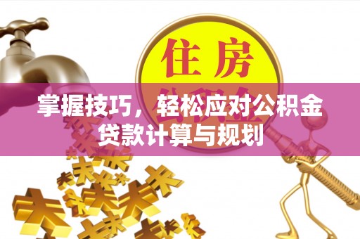 民勤掌握技巧，轻松应对公积金贷款计算与规划