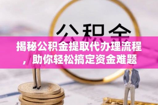 民勤揭秘公积金提取代办理流程，助你轻松搞定资金难题