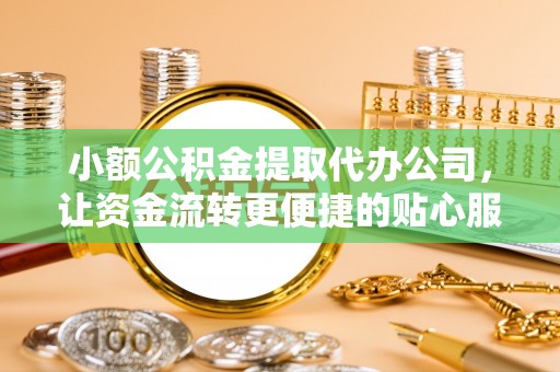民勤小额公积金提取代办公司，让资金流转更便捷的贴心服务