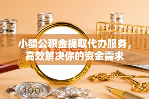 民勤小额公积金提取代办服务，高效解决你的资金需求