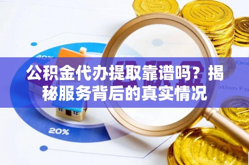民勤公积金代办提取靠谱吗？揭秘服务背后的真实情况
