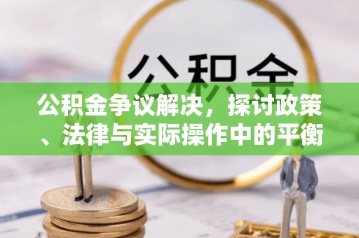 民勤公积金争议解决，探讨政策、法律与实际操作中的平衡之道
