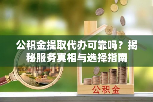 民勤公积金提取代办可靠吗？揭秘服务真相与选择指南