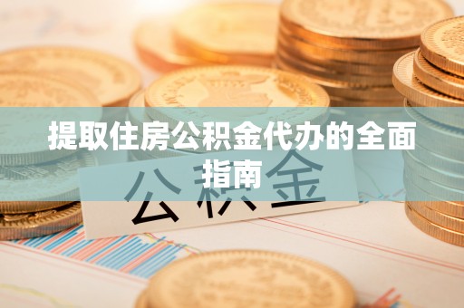 民勤提取住房公积金代办的全面指南