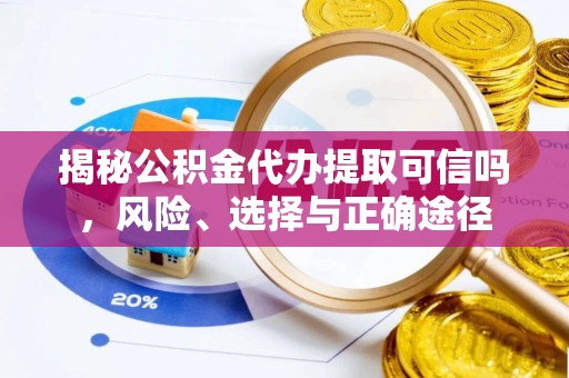 民勤揭秘公积金代办提取可信吗，风险、选择与正确途径