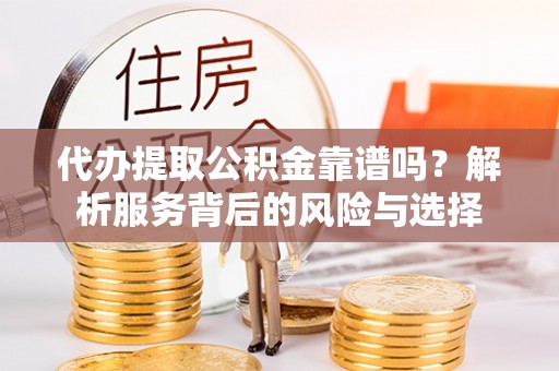 民勤代办提取公积金靠谱吗？解析服务背后的风险与选择
