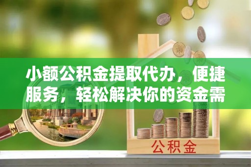 民勤小额公积金提取代办，便捷服务，轻松解决你的资金需求