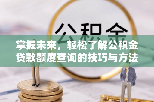 民勤掌握未来，轻松了解公积金贷款额度查询的技巧与方法