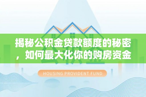 民勤揭秘公积金贷款额度的秘密，如何最大化你的购房资金
