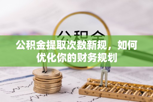 民勤公积金提取次数新规，如何优化你的财务规划
