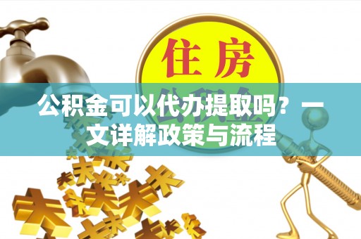 民勤公积金可以代办提取吗？一文详解政策与流程