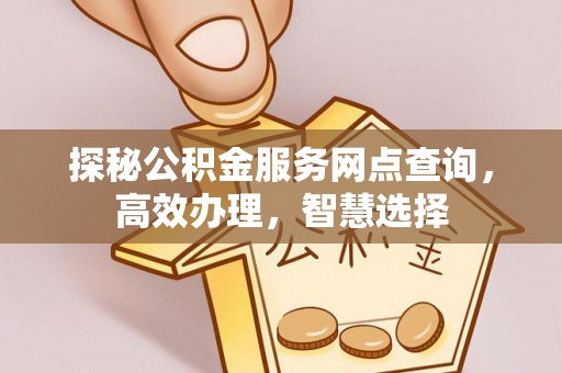 民勤探秘公积金服务网点查询，高效办理，智慧选择