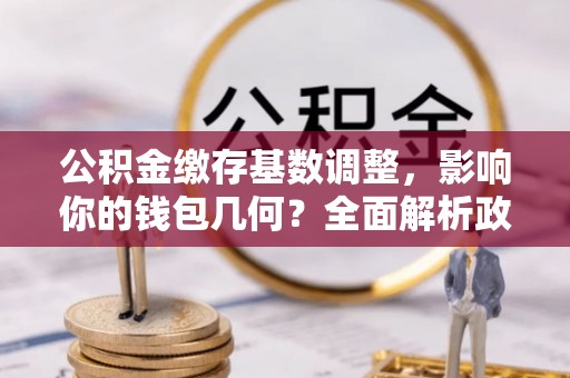 民勤公积金缴存基数调整，影响你的钱包几何？全面解析政策与实际收益