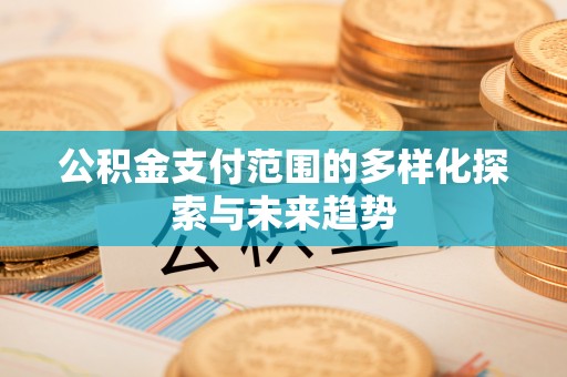 民勤公积金支付范围的多样化探索与未来趋势