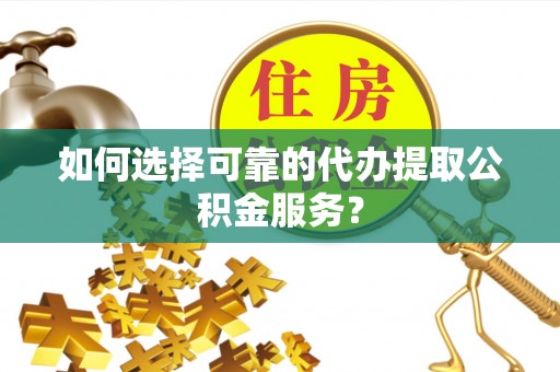 民勤如何选择可靠的代办提取公积金服务？