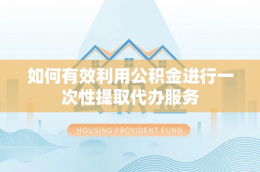 民勤如何有效利用公积金进行一次性提取代办服务