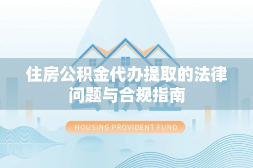 民勤住房公积金代办提取的法律问题与合规指南